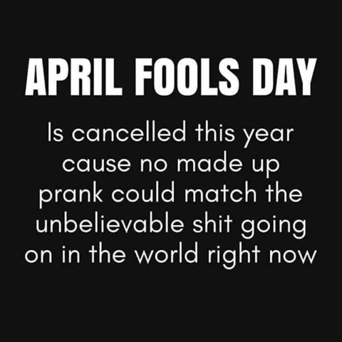 Image may contain: possible text that says 'APRIL FOOLS DAY Is cancelled this year cause no made up prank could match the unbelievable shit going on in the world right now'