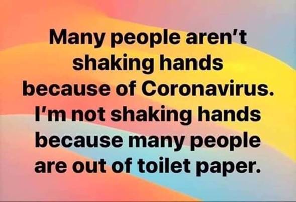 Image may contain: possible text that says 'Many people aren't shaking hands because of Coronavirus. I'm not shaking hands because many people are out of toilet paper.'